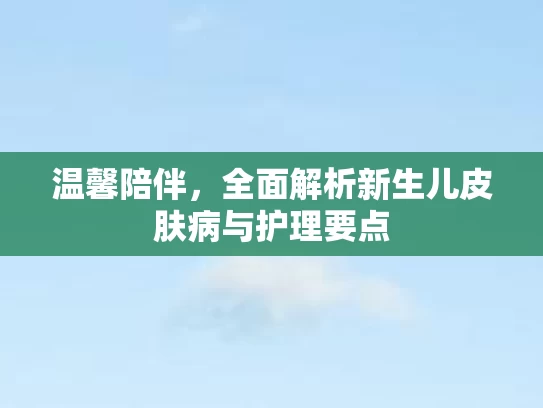 温馨陪伴，全面解析新生儿皮肤病与护理要点