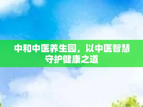 中和中医养生园，以中医智慧守护健康之道