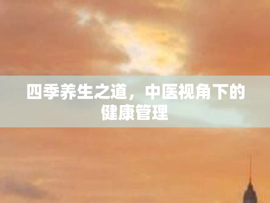 四季养生之道，中医视角下的健康管理
