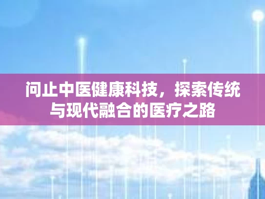 问止中医健康科技，探索传统与现代融合的医疗之路