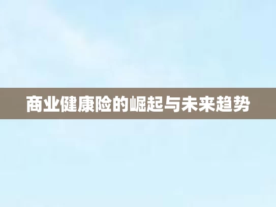 商业健康险的崛起与未来趋势