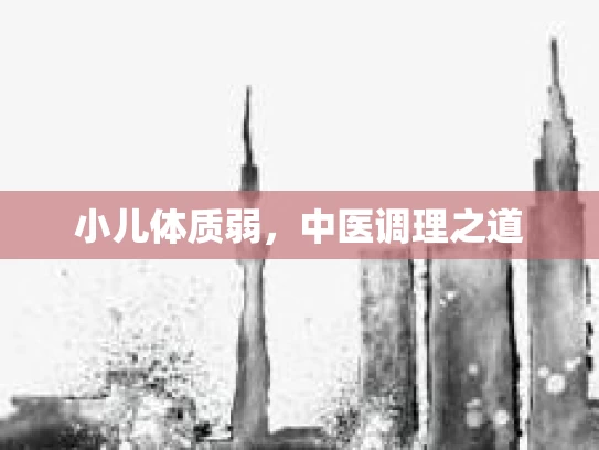 小儿体质弱，中医调理之道