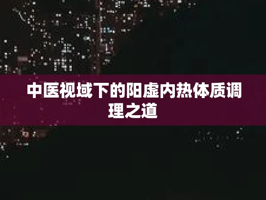 中医视域下的阳虚内热体质调理之道